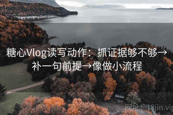 糖心Vlog读写动作：抓证据够不够→补一句前提→像做小流程
