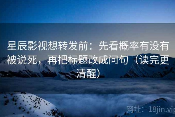 星辰影视想转发前：先看概率有没有被说死，再把标题改成问句（读完更清醒）