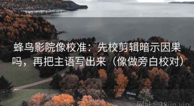 蜂鸟影院像校准：先校剪辑暗示因果吗，再把主语写出来（像做旁白校对）