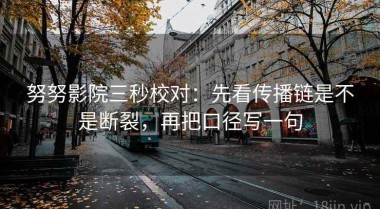 努努影院三秒校对：先看传播链是不是断裂，再把口径写一句