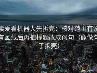 读爱看机器人先拆壳：核对范围有没有画线后再把标题改成问句（像做句子拆壳）