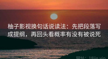 柚子影视换句话说读法：先把段落写成提纲，再回头看概率有没有被说死
