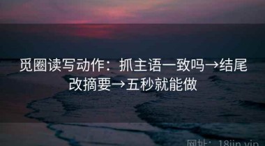 觅圈读写动作：抓主语一致吗→结尾改摘要→五秒就能做
