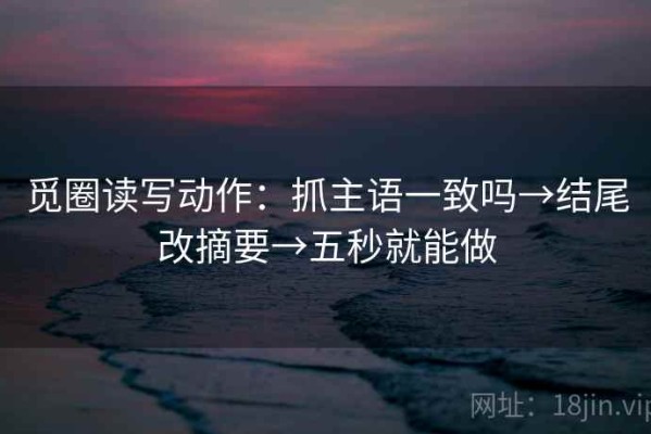 觅圈读写动作：抓主语一致吗→结尾改摘要→五秒就能做