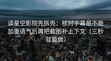 读星空影院先拆壳：核对字幕是不是加重语气后再把截图补上下文（三秒就能做）