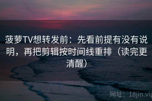 菠萝TV想转发前：先看前提有没有说明，再把剪辑按时间线重排（读完更清醒）