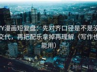 YY漫画短复盘：先对齐口径是不是没交代，再把配乐拿掉再理解（写作也能用）