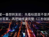 爱一番想转发前：先看标题是不是先给答案，再把轴线读完整（三秒就能做）