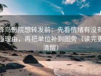 蜂鸟影院想转发前：先看情绪有没有当理由，再把单位补到图旁（读完更清醒）