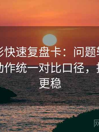神马电影快速复盘卡：问题轴线动起点吗，动作统一对比口径，提示读完更稳