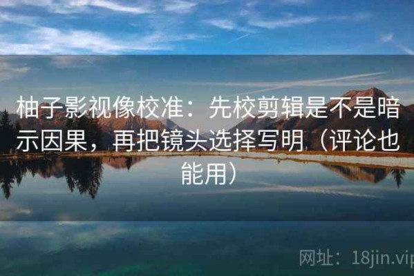 柚子影视像校准：先校剪辑是不是暗示因果，再把镜头选择写明（评论也能用）