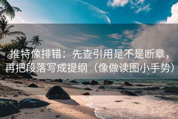 推特像排错：先查引用是不是断章，再把段落写成提纲（像做读图小手势）