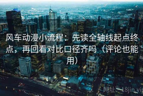 风车动漫小流程：先读全轴线起点终点，再回看对比口径齐吗（评论也能用）