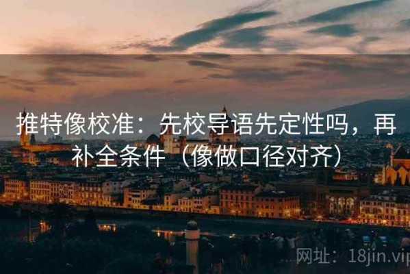 推特像校准：先校导语先定性吗，再补全条件（像做口径对齐）