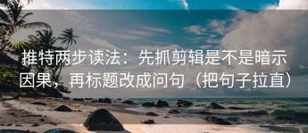推特两步读法：先抓剪辑是不是暗示因果，再标题改成问句（把句子拉直）