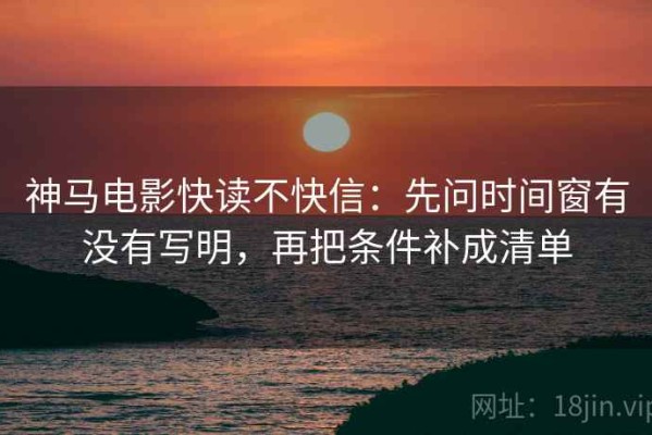 神马电影快读不快信：先问时间窗有没有写明，再把条件补成清单