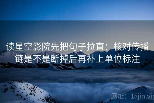 读星空影院先把句子拉直：核对传播链是不是断掉后再补上单位标注