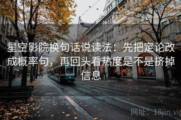 星空影院换句话说读法：先把定论改成概率句，再回头看热度是不是挤掉信息