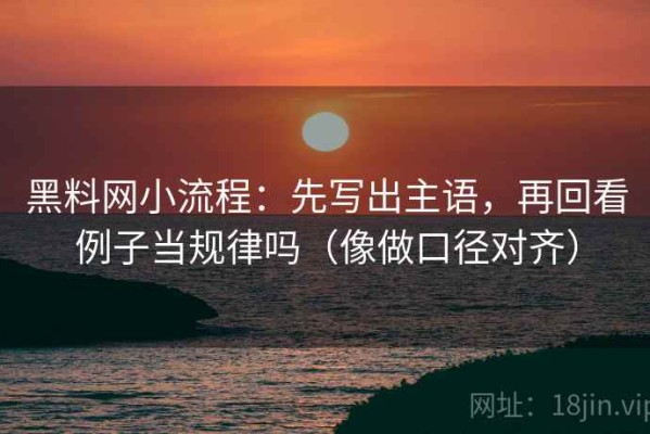 黑料网小流程：先写出主语，再回看例子当规律吗（像做口径对齐）