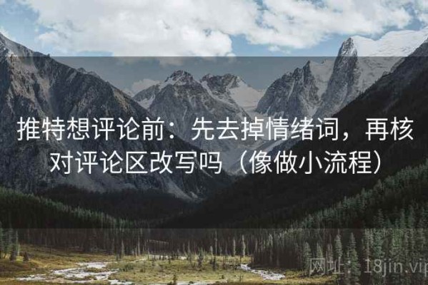 推特想评论前：先去掉情绪词，再核对评论区改写吗（像做小流程）