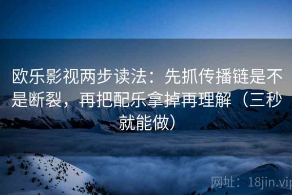 欧乐影视两步读法：先抓传播链是不是断裂，再把配乐拿掉再理解（三秒就能做）