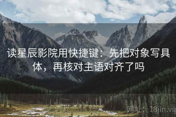 读星辰影院用快捷键：先把对象写具体，再核对主语对齐了吗
