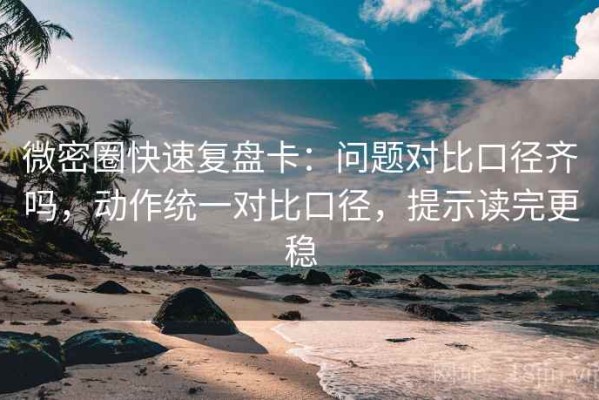 微密圈快速复盘卡：问题对比口径齐吗，动作统一对比口径，提示读完更稳