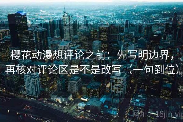 樱花动漫想评论之前：先写明边界，再核对评论区是不是改写（一句到位）