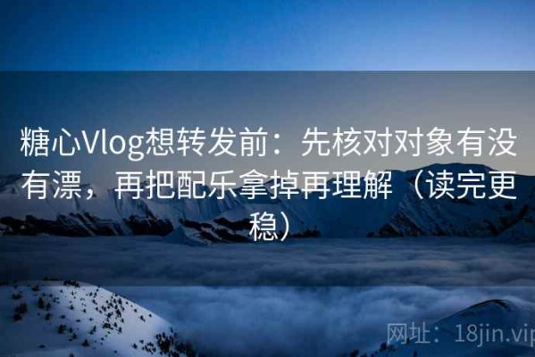 糖心Vlog想转发前：先核对对象有没有漂，再把配乐拿掉再理解（读完更稳）