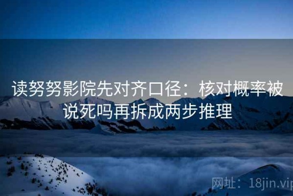 读努努影院先对齐口径：核对概率被说死吗再拆成两步推理
