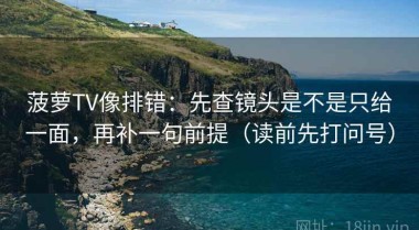 菠萝TV像排错：先查镜头是不是只给一面，再补一句前提（读前先打问号）