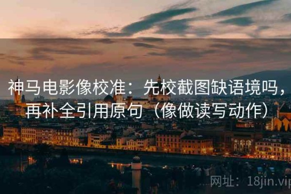 神马电影像校准：先校截图缺语境吗，再补全引用原句（像做读写动作）