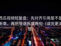 西瓜视频短复盘：先对齐引用是不是断章，再把导语拆成两句（读完更清楚）