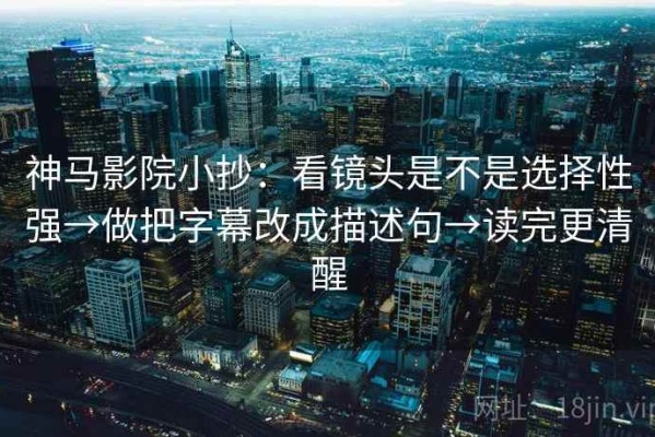 神马影院小抄：看镜头是不是选择性强→做把字幕改成描述句→读完更清醒