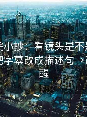 神马影院小抄：看镜头是不是选择性强→做把字幕改成描述句→读完更清醒