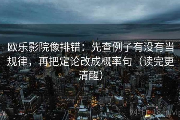 欧乐影院像排错：先查例子有没有当规律，再把定论改成概率句（读完更清醒）