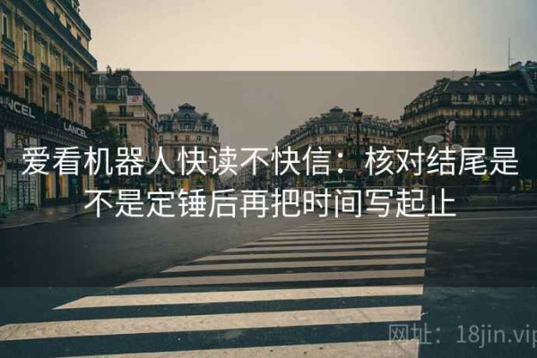 爱看机器人快读不快信：核对结尾是不是定锤后再把时间写起止