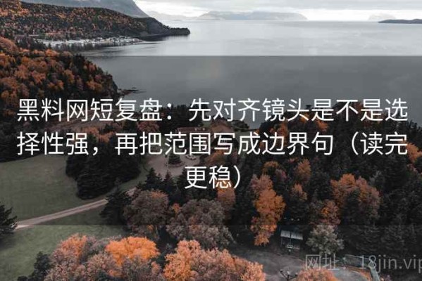 黑料网短复盘：先对齐镜头是不是选择性强，再把范围写成边界句（读完更稳）