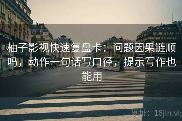 柚子影视快速复盘卡：问题因果链顺吗，动作一句话写口径，提示写作也能用