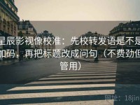 星辰影视像校准：先校转发语是不是加码，再把标题改成问句（不费劲但管用）