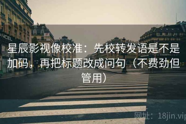 星辰影视像校准：先校转发语是不是加码，再把标题改成问句（不费劲但管用）