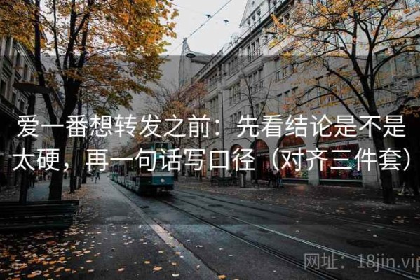 爱一番想转发之前：先看结论是不是太硬，再一句话写口径（对齐三件套）