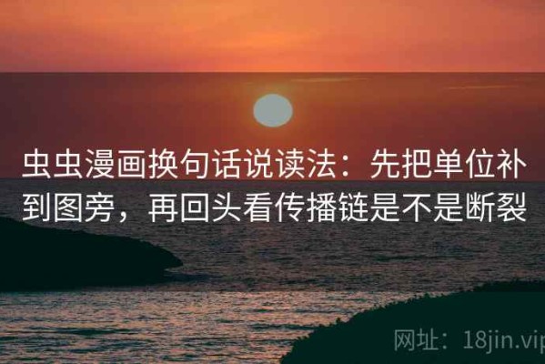 虫虫漫画换句话说读法：先把单位补到图旁，再回头看传播链是不是断裂
