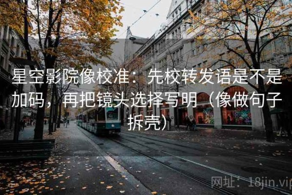 星空影院像校准：先校转发语是不是加码，再把镜头选择写明（像做句子拆壳）