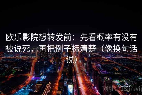 欧乐影院想转发前：先看概率有没有被说死，再把例子标清楚（像换句话说）