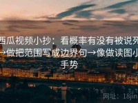 西瓜视频小抄：看概率有没有被说死→做把范围写成边界句→像做读图小手势