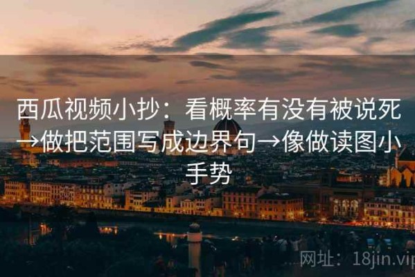 西瓜视频小抄：看概率有没有被说死→做把范围写成边界句→像做读图小手势