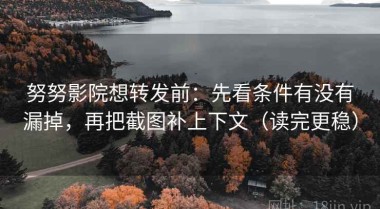 努努影院想转发前：先看条件有没有漏掉，再把截图补上下文（读完更稳）