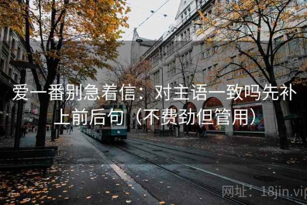 爱一番别急着信：对主语一致吗先补上前后句（不费劲但管用）