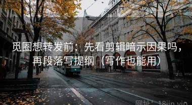 觅圈想转发前：先看剪辑暗示因果吗，再段落写提纲（写作也能用）